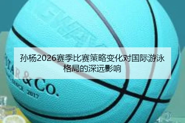 孙杨2026赛季比赛策略变化对国际游泳格局的深远影响